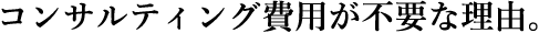 コンサルティング費用が不要な理由。